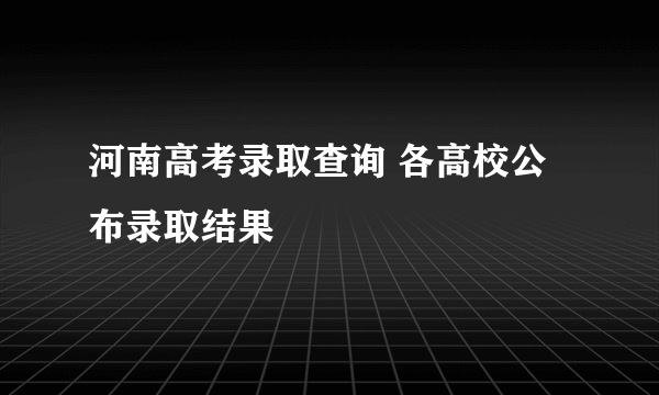 河南高考录取查询 各高校公布录取结果