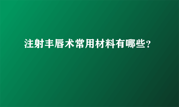 注射丰唇术常用材料有哪些？