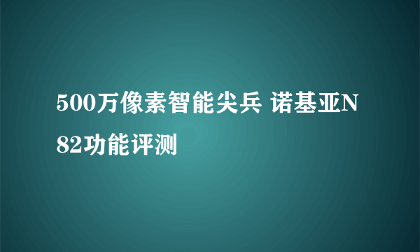 500万像素智能尖兵 诺基亚N82功能评测