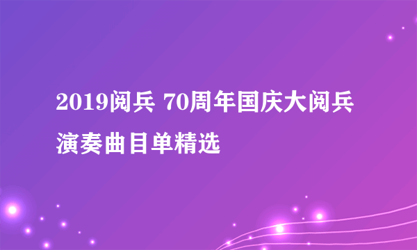 2019阅兵 70周年国庆大阅兵演奏曲目单精选