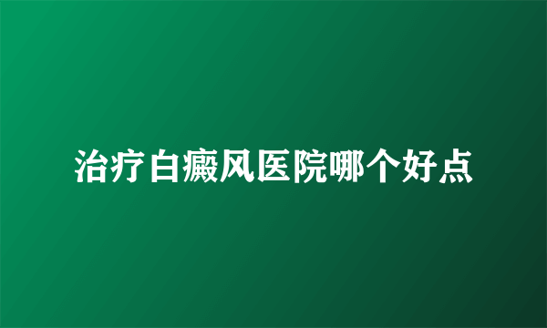 治疗白癜风医院哪个好点