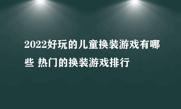 2022好玩的儿童换装游戏有哪些 热门的换装游戏排行