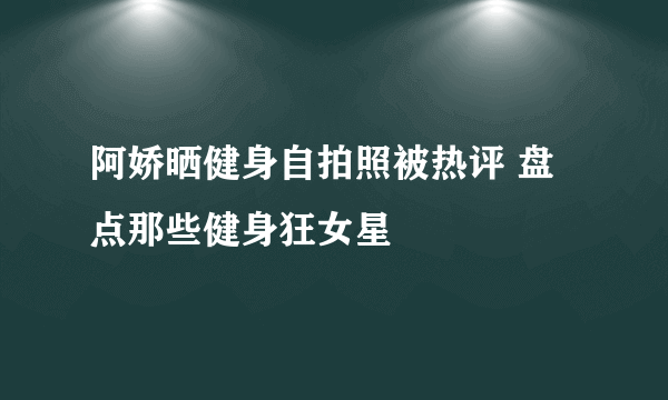 阿娇晒健身自拍照被热评 盘点那些健身狂女星