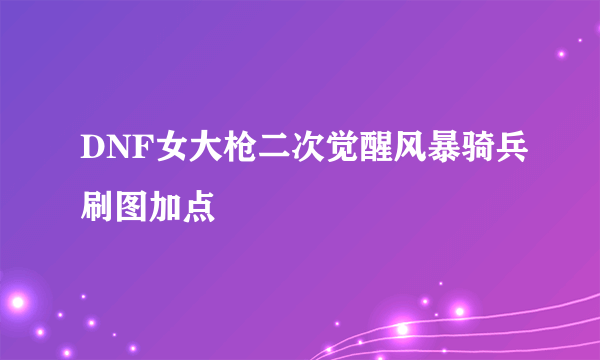 DNF女大枪二次觉醒风暴骑兵刷图加点