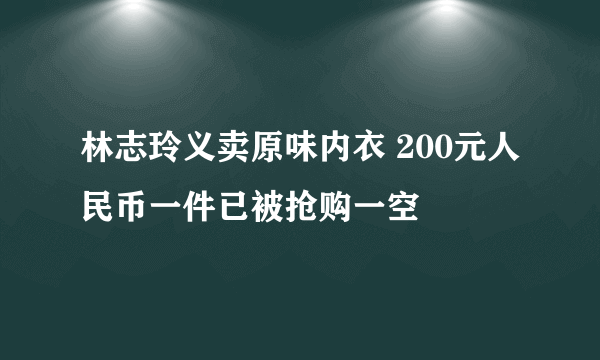 林志玲义卖原味内衣 200元人民币一件已被抢购一空