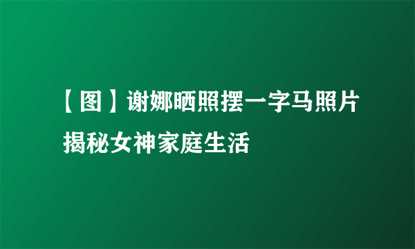 【图】谢娜晒照摆一字马照片 揭秘女神家庭生活