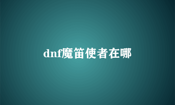 dnf魔笛使者在哪