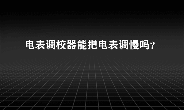 电表调校器能把电表调慢吗？