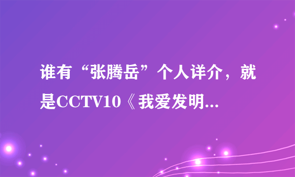 谁有“张腾岳”个人详介，就是CCTV10《我爱发明》那主持？