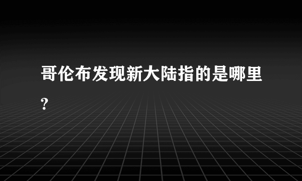 哥伦布发现新大陆指的是哪里?