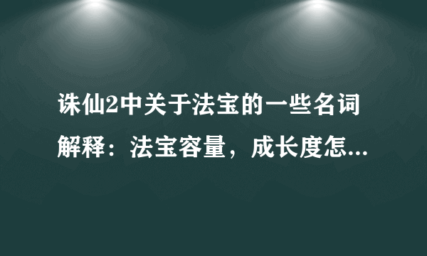 诛仙2中关于法宝的一些名词解释：法宝容量，成长度怎么看，法宝吃玉和扩容是什么意思？