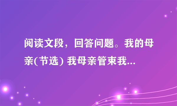 阅读文段，回答问题。我的母亲(节选) 我母亲管束我最严，她是慈母兼任严父。但她从来？