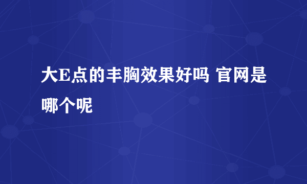 大E点的丰胸效果好吗 官网是哪个呢