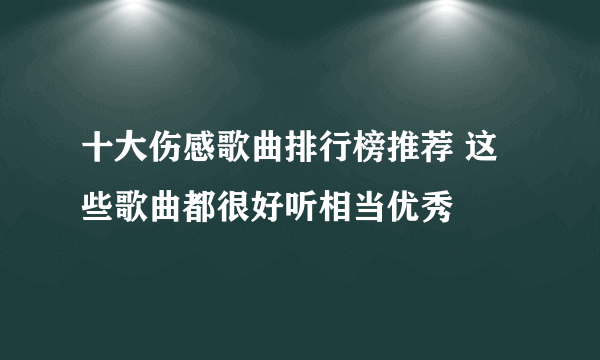 十大伤感歌曲排行榜推荐 这些歌曲都很好听相当优秀