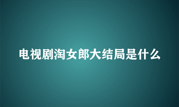 电视剧淘女郎大结局是什么