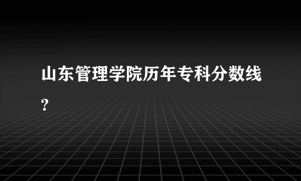 山东管理学院历年专科分数线？