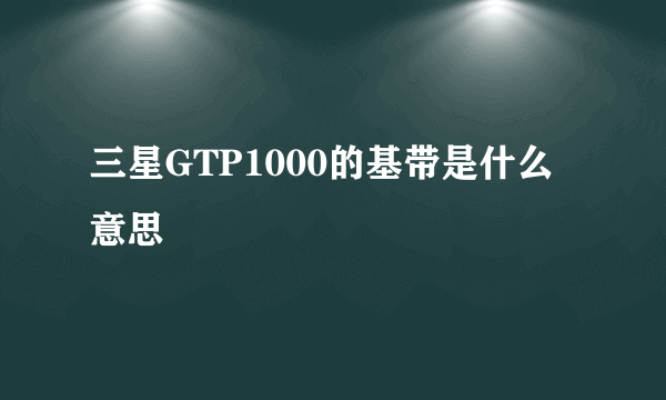 三星GTP1000的基带是什么意思