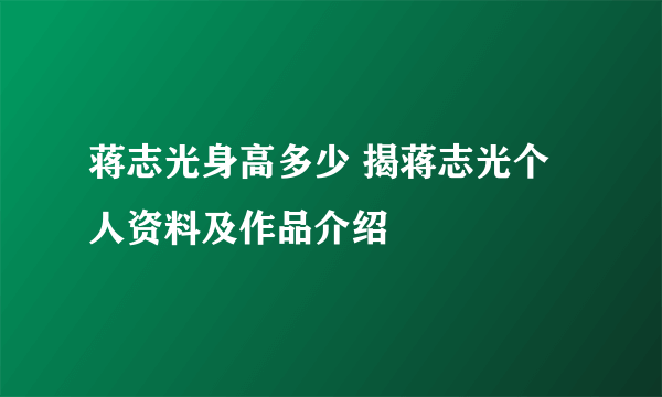 蒋志光身高多少 揭蒋志光个人资料及作品介绍