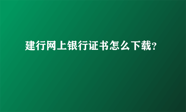 建行网上银行证书怎么下载？