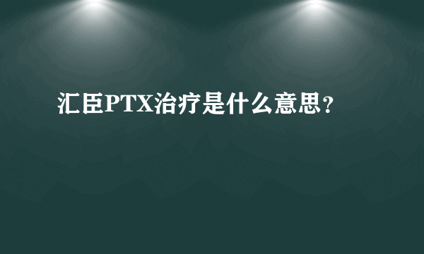 汇臣PTX治疗是什么意思？