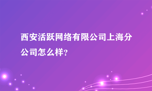 西安活跃网络有限公司上海分公司怎么样？