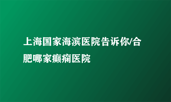 上海国家海滨医院告诉你/合肥哪家癫痫医院