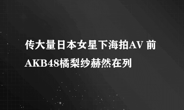 传大量日本女星下海拍AV 前AKB48橘梨纱赫然在列