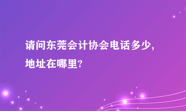 请问东莞会计协会电话多少,地址在哪里?