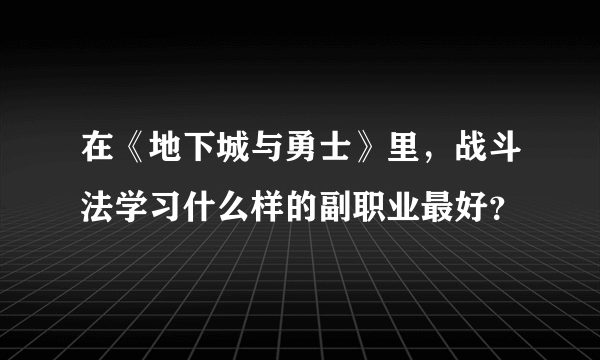 在《地下城与勇士》里，战斗法学习什么样的副职业最好？