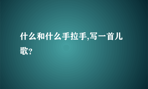 什么和什么手拉手,写一首儿歌？