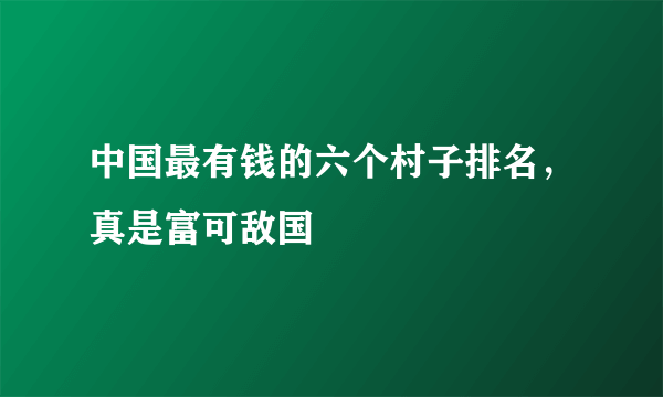 中国最有钱的六个村子排名，真是富可敌国