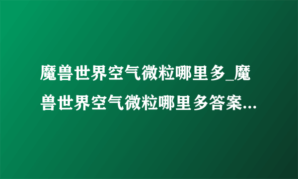 魔兽世界空气微粒哪里多_魔兽世界空气微粒哪里多答案-飞外网