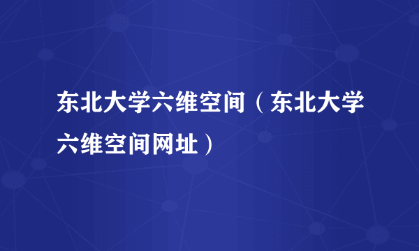 东北大学六维空间（东北大学六维空间网址）