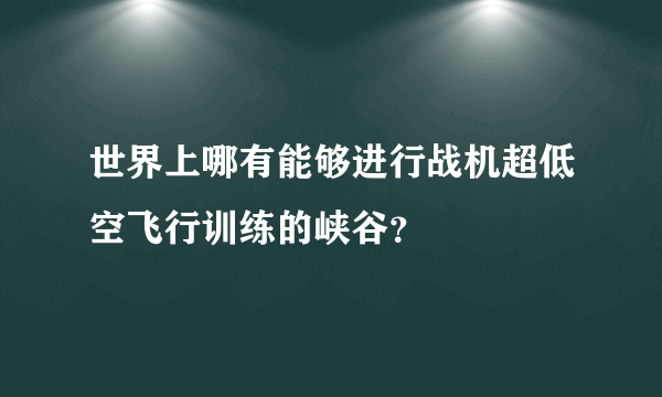 世界上哪有能够进行战机超低空飞行训练的峡谷？