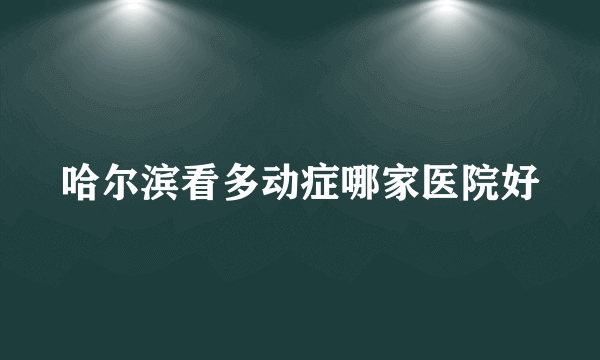 哈尔滨看多动症哪家医院好