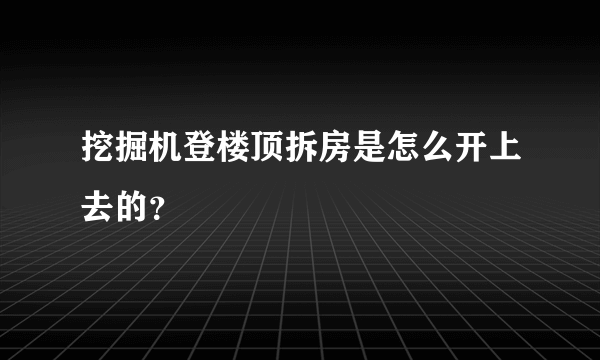 挖掘机登楼顶拆房是怎么开上去的？