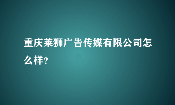 重庆莱狮广告传媒有限公司怎么样？