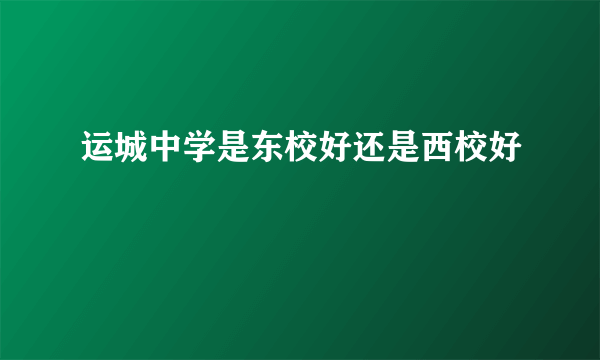 运城中学是东校好还是西校好