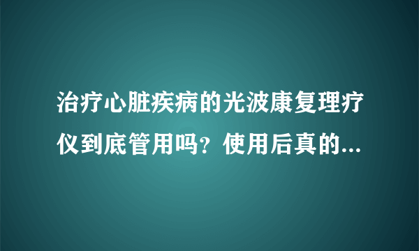 治疗心脏疾病的光波康复理疗仪到底管用吗？使用后真的...