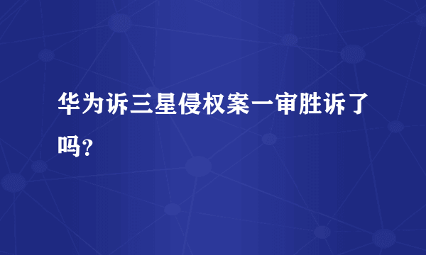 华为诉三星侵权案一审胜诉了吗？