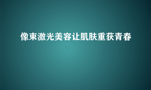 像束激光美容让肌肤重获青春