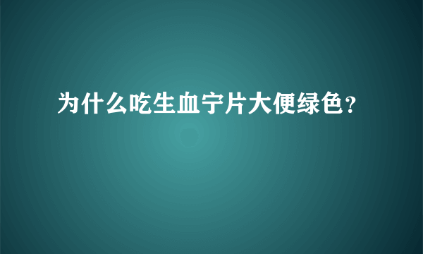 为什么吃生血宁片大便绿色？