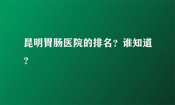 昆明胃肠医院的排名？谁知道？