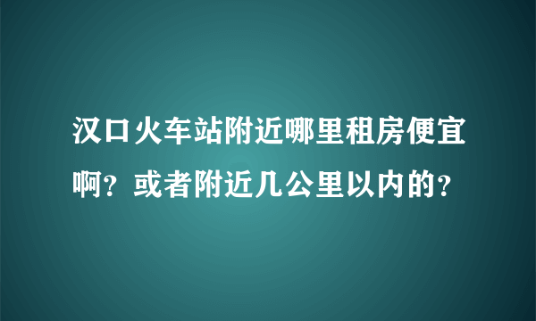 汉口火车站附近哪里租房便宜啊？或者附近几公里以内的？