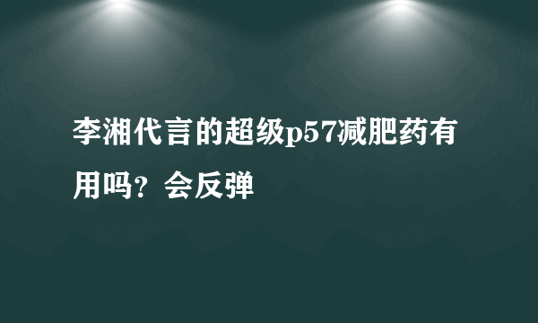 李湘代言的超级p57减肥药有用吗？会反弹