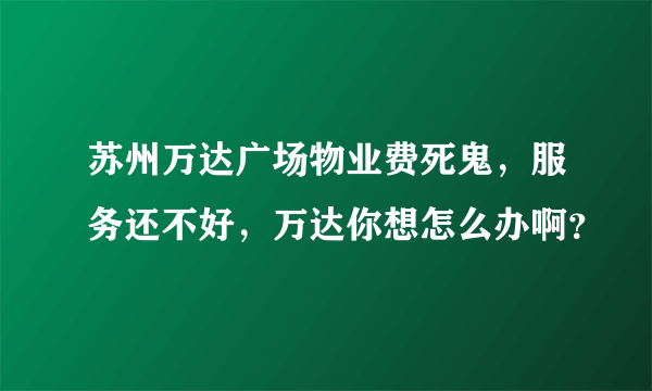 苏州万达广场物业费死鬼，服务还不好，万达你想怎么办啊？