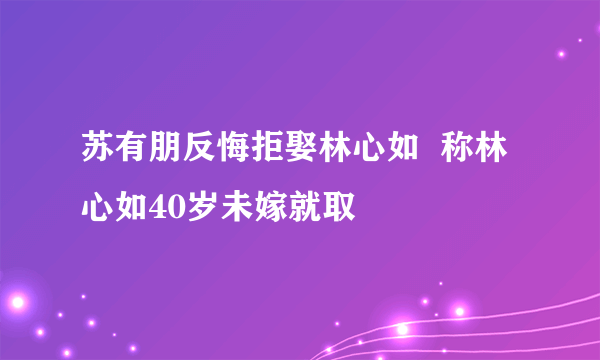 苏有朋反悔拒娶林心如  称林心如40岁未嫁就取