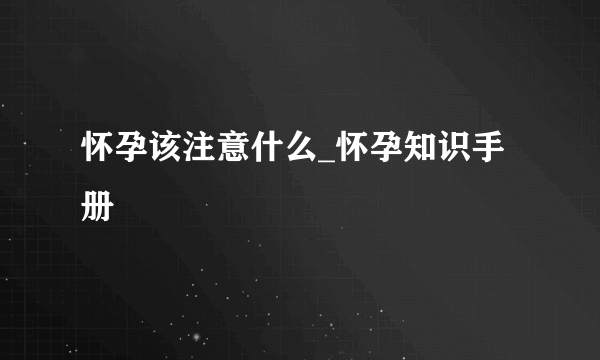 怀孕该注意什么_怀孕知识手册