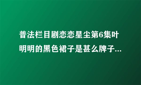 普法栏目剧恋恋星尘第6集叶明明的黑色裙子是甚么牌子的？在哪能买到