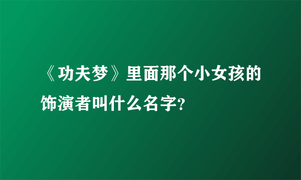 《功夫梦》里面那个小女孩的饰演者叫什么名字？